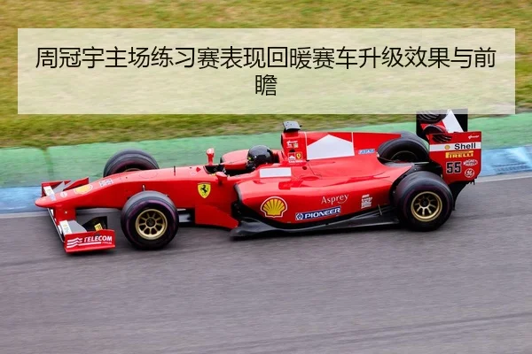 周冠宇主场练习赛表现回暖赛车升级效果与前瞻